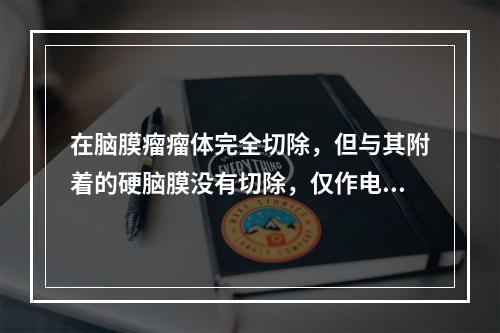 在脑膜瘤瘤体完全切除，但与其附着的硬脑膜没有切除，仅作电灼时