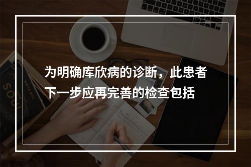 为明确库欣病的诊断，此患者下一步应再完善的检查包括