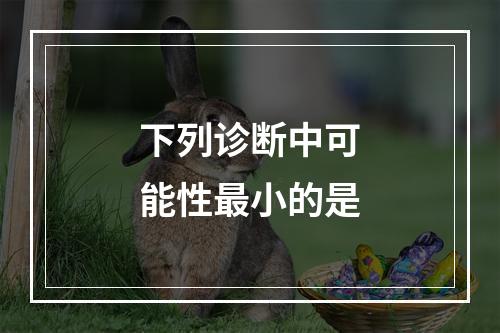 下列诊断中可能性最小的是