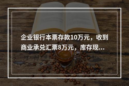 企业银行本票存款10万元，收到商业承兑汇票8万元，库存现金1