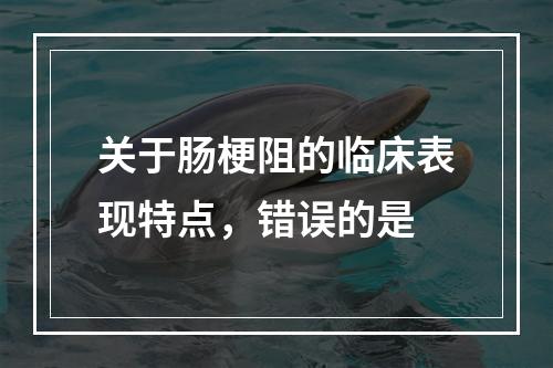 关于肠梗阻的临床表现特点，错误的是