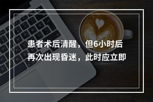 患者术后清醒，但6小时后再次出现昏迷，此时应立即