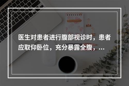 医生对患者进行腹部视诊时，患者应取仰卧位，充分暴露全腹，光线