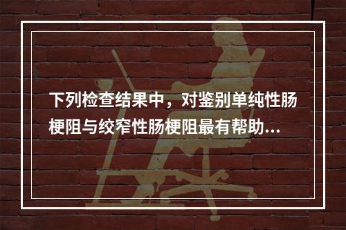 下列检查结果中，对鉴别单纯性肠梗阻与绞窄性肠梗阻最有帮助的是