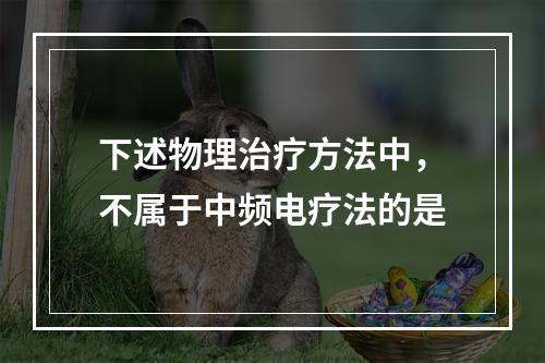 下述物理治疗方法中，不属于中频电疗法的是