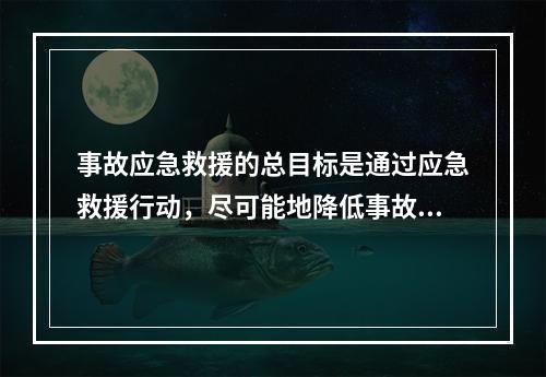 事故应急救援的总目标是通过应急救援行动，尽可能地降低事故的危