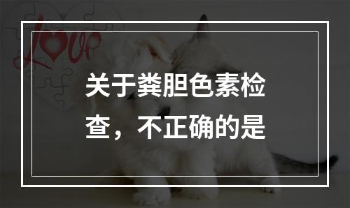 关于粪胆色素检查，不正确的是