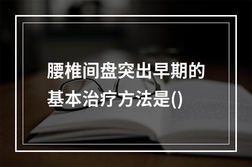 腰椎间盘突出早期的基本治疗方法是()