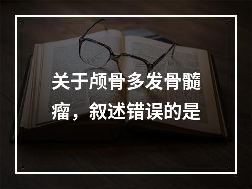 关于颅骨多发骨髓瘤，叙述错误的是