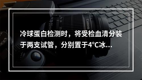 冷球蛋白检测时，将受检血清分装于两支试管，分别置于4℃冰箱和