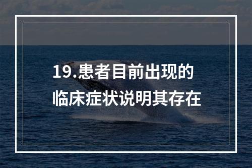 19.患者目前出现的临床症状说明其存在