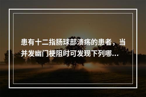 患有十二指肠球部溃疡的患者，当并发幽门梗阻时可发现下列哪一种