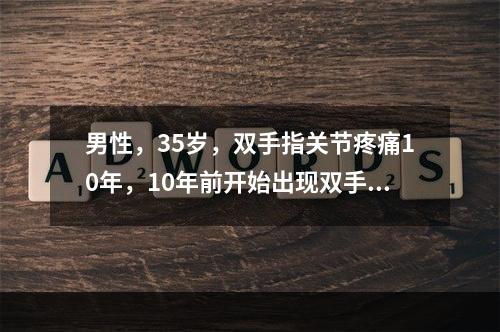 男性，35岁，双手指关节疼痛10年，10年前开始出现双手指早