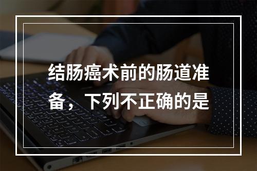 结肠癌术前的肠道准备，下列不正确的是