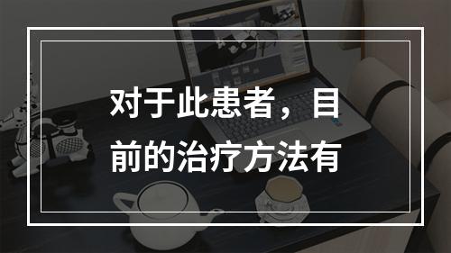 对于此患者，目前的治疗方法有