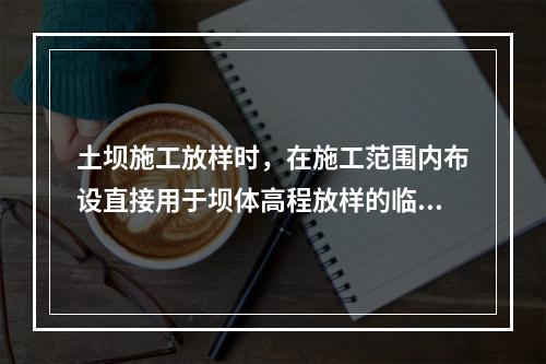 土坝施工放样时，在施工范围内布设直接用于坝体高程放样的临时水