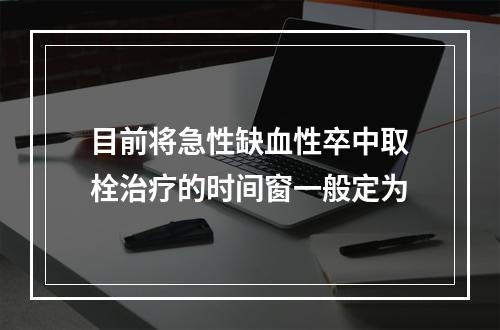 目前将急性缺血性卒中取栓治疗的时间窗一般定为