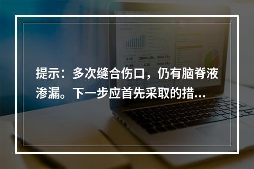 提示：多次缝合伤口，仍有脑脊液渗漏。下一步应首先采取的措施有