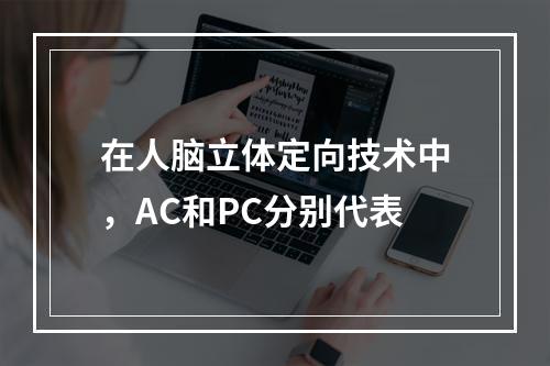 在人脑立体定向技术中，AC和PC分别代表