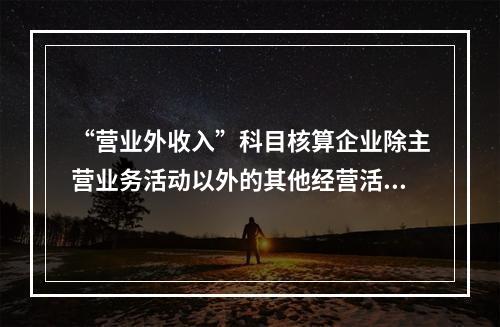 “营业外收入”科目核算企业除主营业务活动以外的其他经营活动实