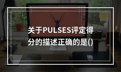 关于PULSES评定得分的描述正确的是()