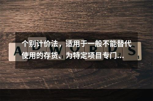 个别计价法，适用于一般不能替代使用的存货、为特定项目专门购入