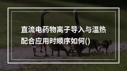 直流电药物离子导入与温热配合应用时顺序如何()