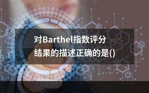 对Barthel指数评分结果的描述正确的是()