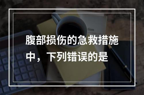 腹部损伤的急救措施中，下列错误的是