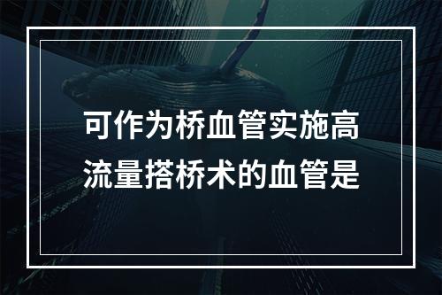 可作为桥血管实施高流量搭桥术的血管是