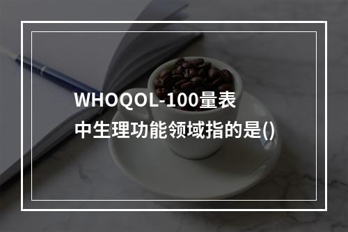 WHOQOL-100量表中生理功能领域指的是()