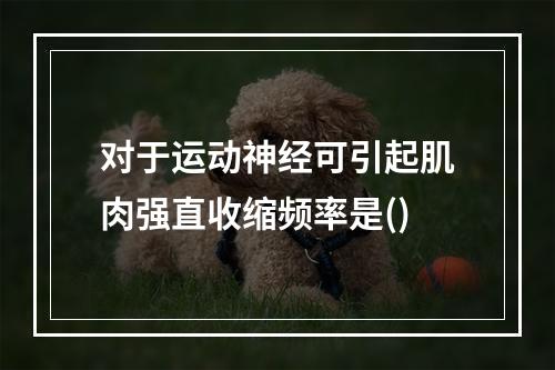 对于运动神经可引起肌肉强直收缩频率是()