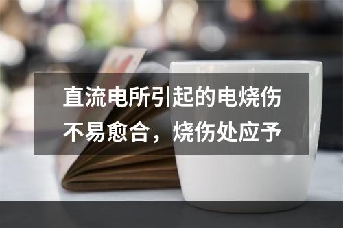 直流电所引起的电烧伤不易愈合，烧伤处应予