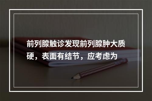 前列腺触诊发现前列腺肿大质硬，表面有结节，应考虑为