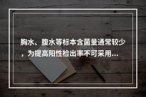 胸水、腹水等标本含菌量通常较少，为提高阳性检出率不可采用如下