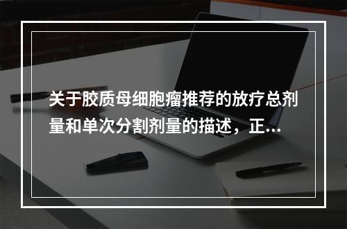 关于胶质母细胞瘤推荐的放疗总剂量和单次分割剂量的描述，正确的