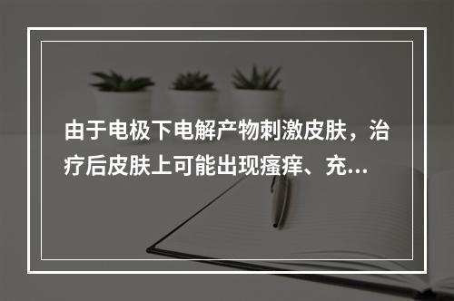 由于电极下电解产物刺激皮肤，治疗后皮肤上可能出现瘙痒、充血、