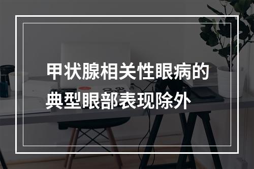 甲状腺相关性眼病的典型眼部表现除外