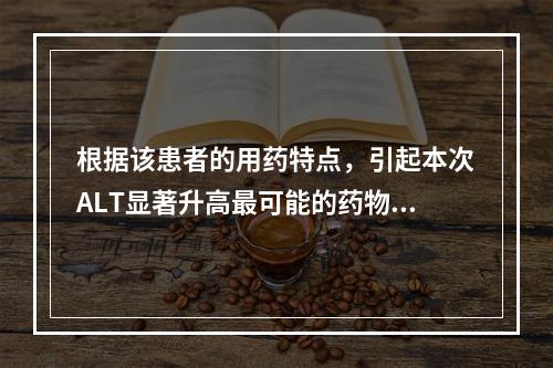 根据该患者的用药特点，引起本次ALT显著升高最可能的药物是(