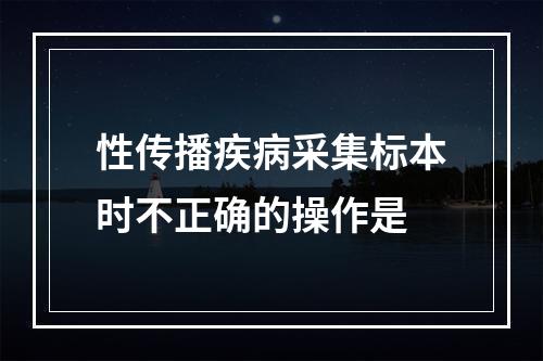 性传播疾病采集标本时不正确的操作是