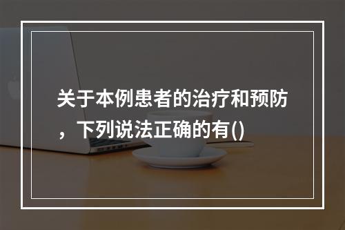 关于本例患者的治疗和预防，下列说法正确的有()