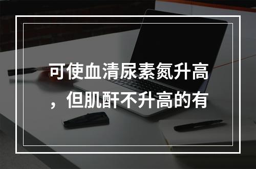 可使血清尿素氮升高，但肌酐不升高的有