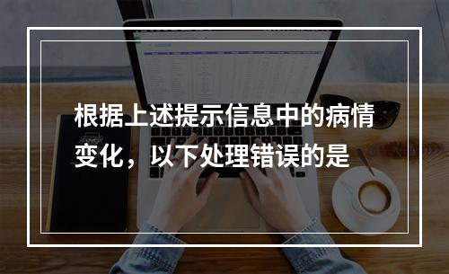 根据上述提示信息中的病情变化，以下处理错误的是