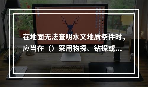 在地面无法查明水文地质条件时，应当在（）采用物探、钻探或者化