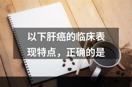 以下肝癌的临床表现特点，正确的是