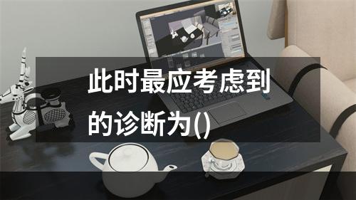 此时最应考虑到的诊断为()