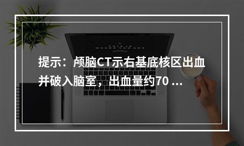 提示：颅脑CT示右基底核区出血并破入脑室，出血量约70 ml