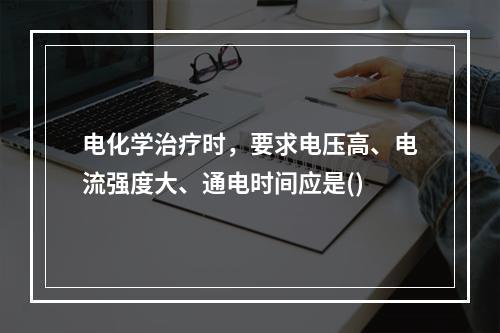 电化学治疗时，要求电压高、电流强度大、通电时间应是()