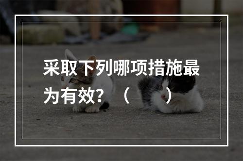 采取下列哪项措施最为有效？（　　）