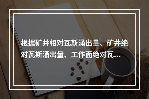 根据矿井相对瓦斯涌出量、矿井绝对瓦斯涌出量、工作面绝对瓦斯涌
